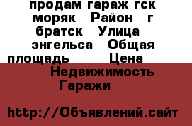 продам гараж гск моряк › Район ­ г.братск › Улица ­ энгельса › Общая площадь ­ 30 › Цена ­ 320 000 -  Недвижимость » Гаражи   